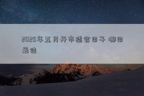 2025年五月开市适合日子 哪日最佳
