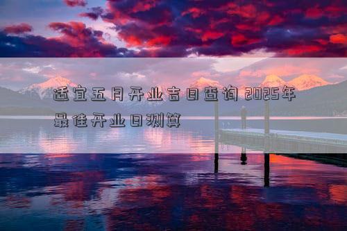 适宜五月开业吉日查询 2025年最佳开业日测算