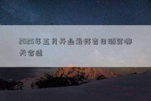 2025年五月开业最好吉日测算哪天合适