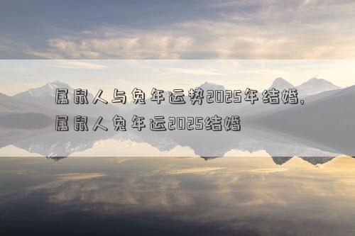 属鼠人与兔年运势2025年结婚,属鼠人兔年运2025结婚
