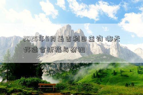 2025年5月最吉利日查询 哪天好适合祈福与祭祖