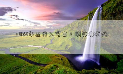 2025年五月入宅吉日测算哪天好