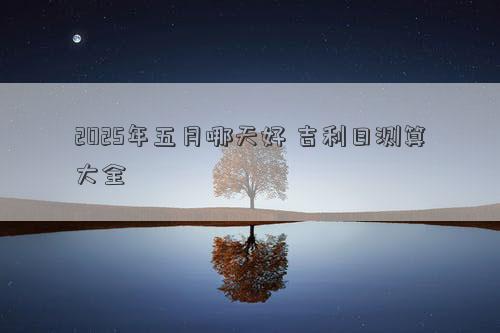 2025年五月哪天好 吉利日测算大全