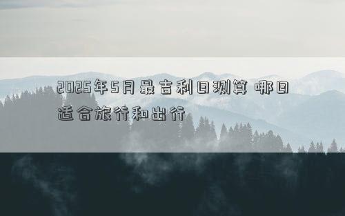 2025年5月最吉利日测算 哪日适合旅行和出行