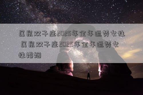 属鼠双子座2025年全年运势女性 属鼠双子座2025年全年运势女性婚姻