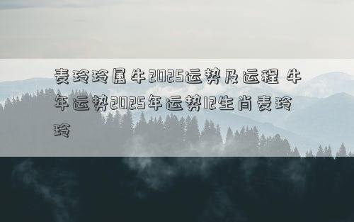 麦玲玲属牛2025运势及运程 牛年运势2025年运势12生肖麦玲玲