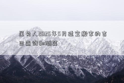 属兔人2025年5月适宜搬家的吉日查询和测算