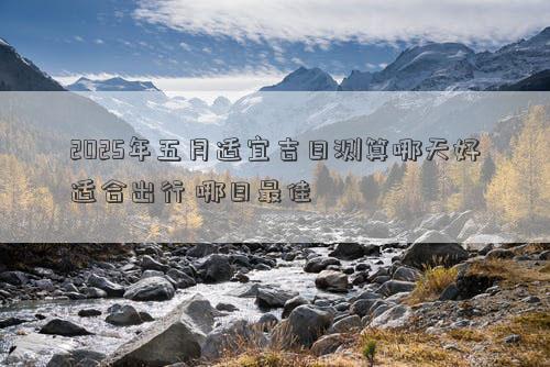2025年五月适宜吉日测算哪天好适合出行 哪日最佳