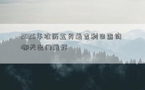 2025年农历五月最吉利日查询 哪天出门最好