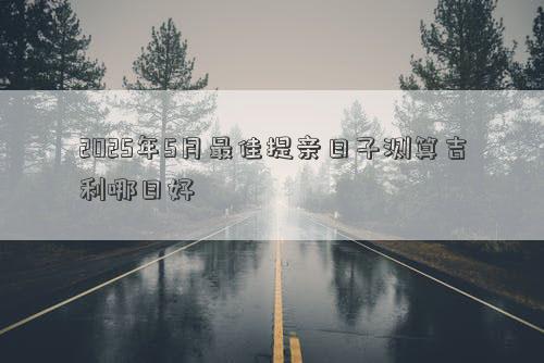 2025年5月最佳提亲日子测算吉利哪日好