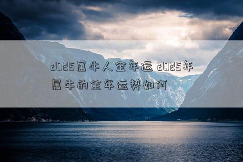 2025属牛人全年运 2025年属牛的全年运势如何