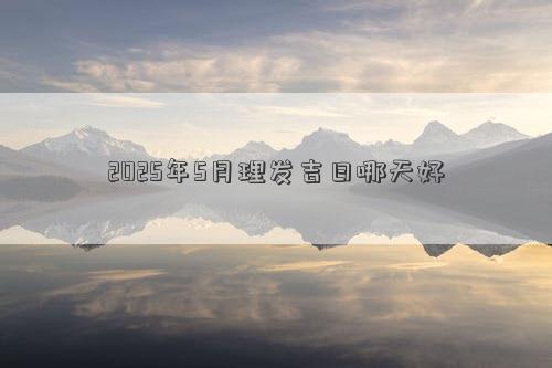 2025年5月理发吉日哪天好