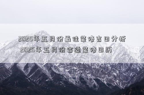 2025年五月份最佳装修吉日分析 2025年五月份合适装修日历