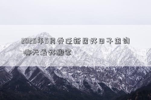 2025年5月乔迁新居好日子查询 哪天最好搬家