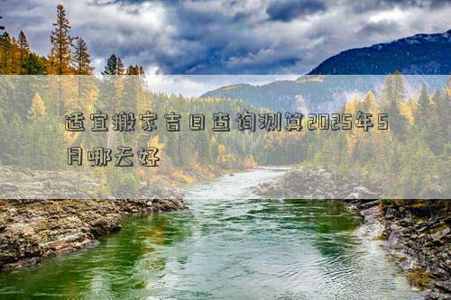 适宜搬家吉日查询测算2025年5月哪天好