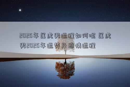 2025年属虎男运程如何呢 属虎男2025年运势及感情运程