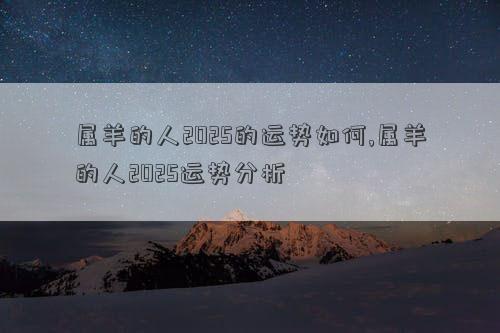 属羊的人2025的运势如何,属羊的人2025运势分析