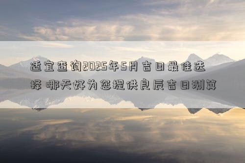 适宜查询2025年5月吉日最佳选择 哪天好为您提供良辰吉日测算