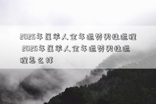 2025年属羊人全年运势男性运程 2025年属羊人全年运势男性运程怎么样