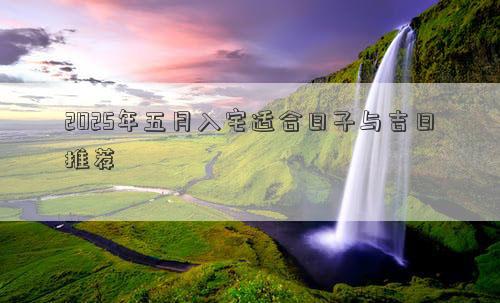 2025年五月入宅适合日子与吉日推荐