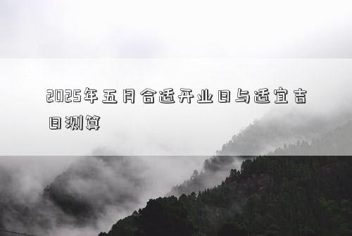 2025年五月合适开业日与适宜吉日测算