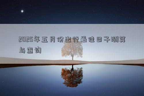 2025年五月份出行最佳日子测算与查询
