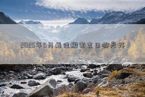 2025年5月最佳搬家吉日哪天好