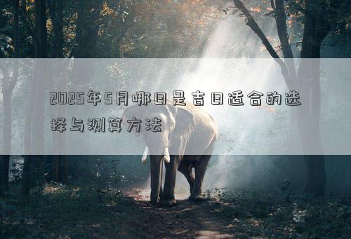 2025年5月哪日是吉日适合的选择与测算方法
