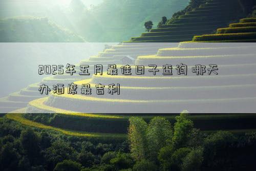 2025年五月最佳日子查询 哪天办酒席最吉利