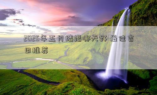 2025年五月结婚哪天好 最佳吉日推荐