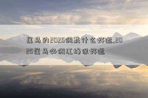 属马的2025佩戴什么好运,2025属马必佩红绳保好运