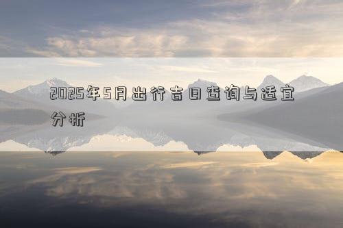 2025年5月出行吉日查询与适宜分析