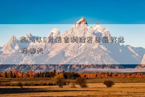 2025年5月最吉利理发日最好选择哪天
