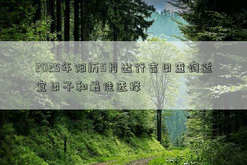 2025年阳历5月出行吉日查询适宜日子和最佳选择