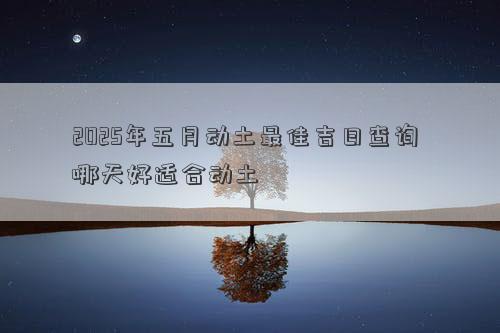 2025年五月动土最佳吉日查询 哪天好适合动土