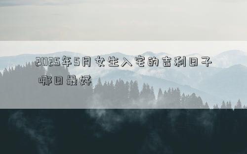 2025年5月女生入宅的吉利日子 哪日最好