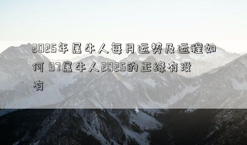 2025年属牛人每月运势及运程如何 97属牛人2025的正缘有没有