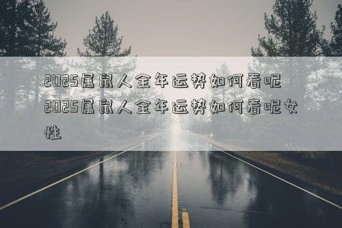 2025属鼠人全年运势如何看呢 2025属鼠人全年运势如何看呢女性