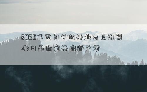 2025年五月合适开业吉日测算 哪日最适宜开启新篇章