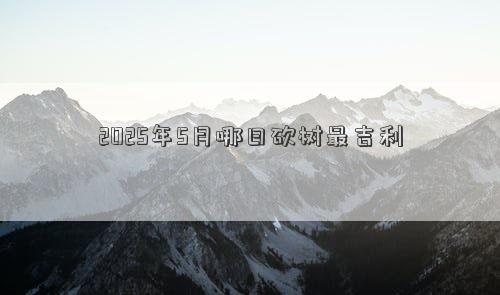 2025年5月哪日砍树最吉利