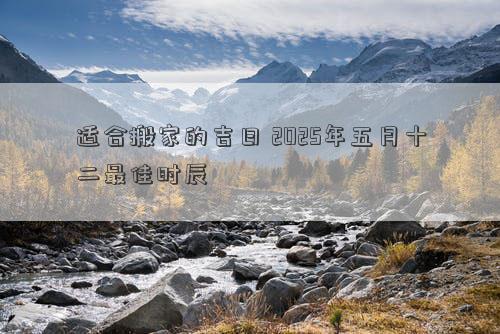 适合搬家的吉日 2025年五月十二最佳时辰