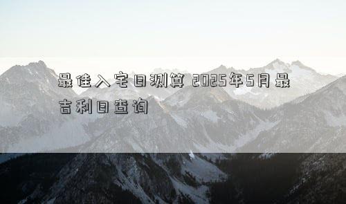最佳入宅日测算 2025年5月最吉利日查询