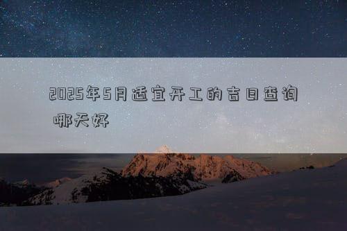 2025年5月适宜开工的吉日查询 哪天好
