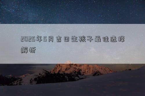 2025年5月吉日生孩子最佳选择解析