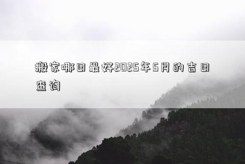 搬家哪日最好2025年5月的吉日查询