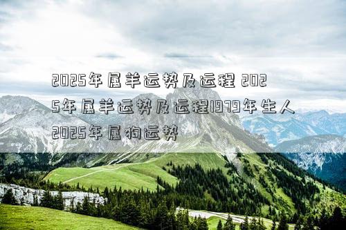 2025年属羊运势及运程 2025年属羊运势及运程1979年生人2025年属狗运势