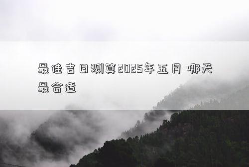 最佳吉日测算2025年五月 哪天最合适