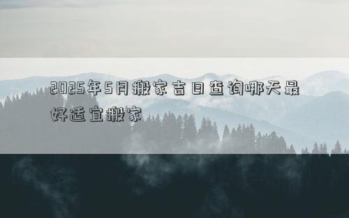 2025年5月搬家吉日查询哪天最好适宜搬家
