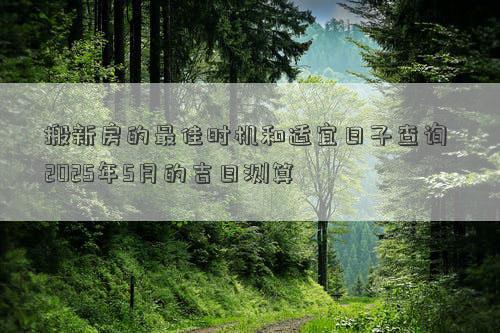 搬新房的最佳时机和适宜日子查询 2025年5月的吉日测算