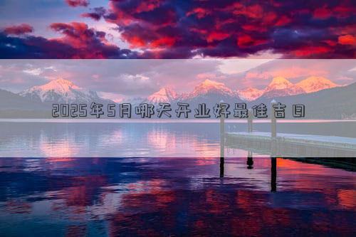 2025年5月哪天开业好最佳吉日